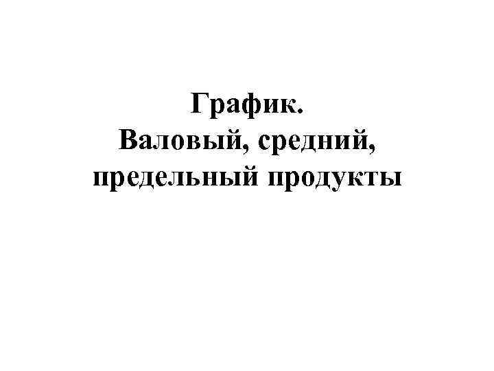  График. Валовый, средний,  предельный продукты 