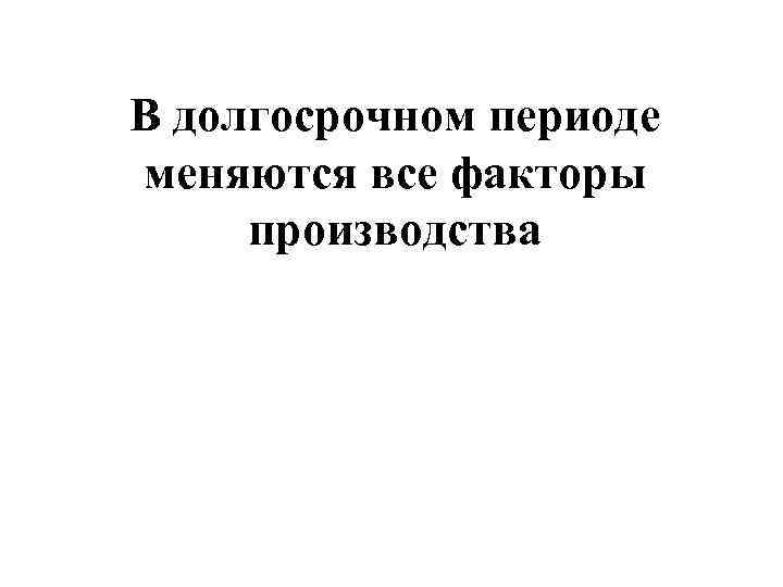 В долгосрочном периоде  меняются все факторы  производства 