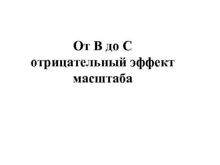  От В до С отрицательный эффект  масштаба 