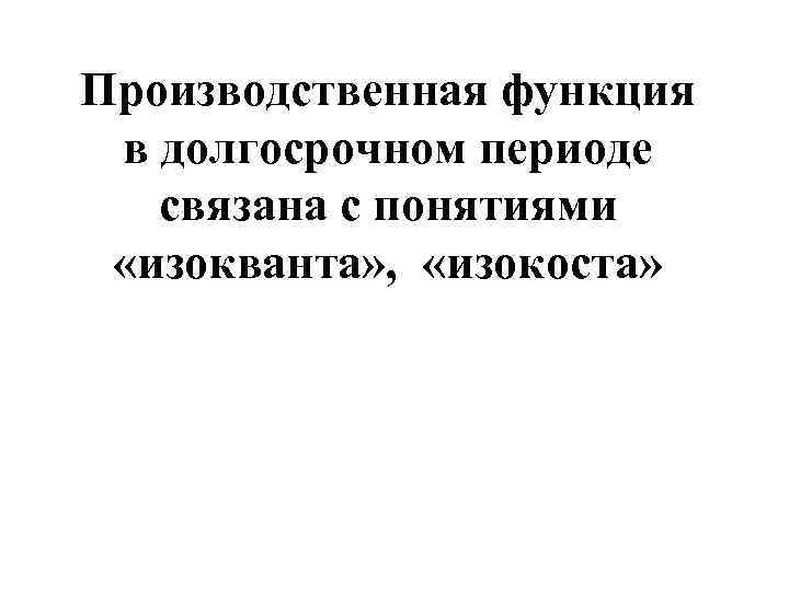 Производственная функция  в долгосрочном периоде связана с понятиями  «изокванта» ,  «изокоста»