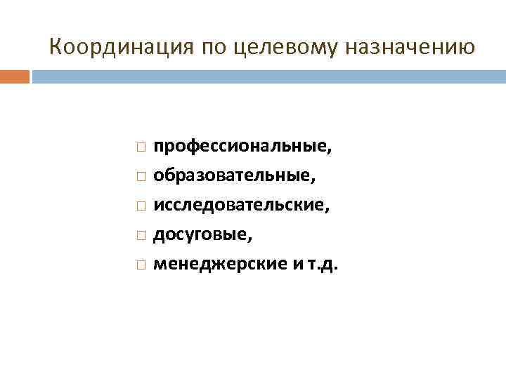Координация по целевому назначению  профессиональные,   образовательные,  исследовательские,  досуговые, 