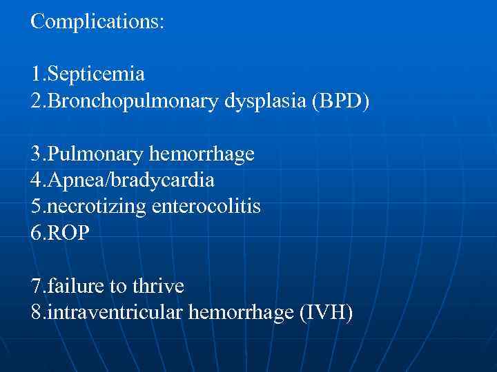 Complications:  1. Septicemia 2. Bronchopulmonary dysplasia (BPD) 3. Pulmonary hemorrhage 4. Apnea/bradycardia 5.