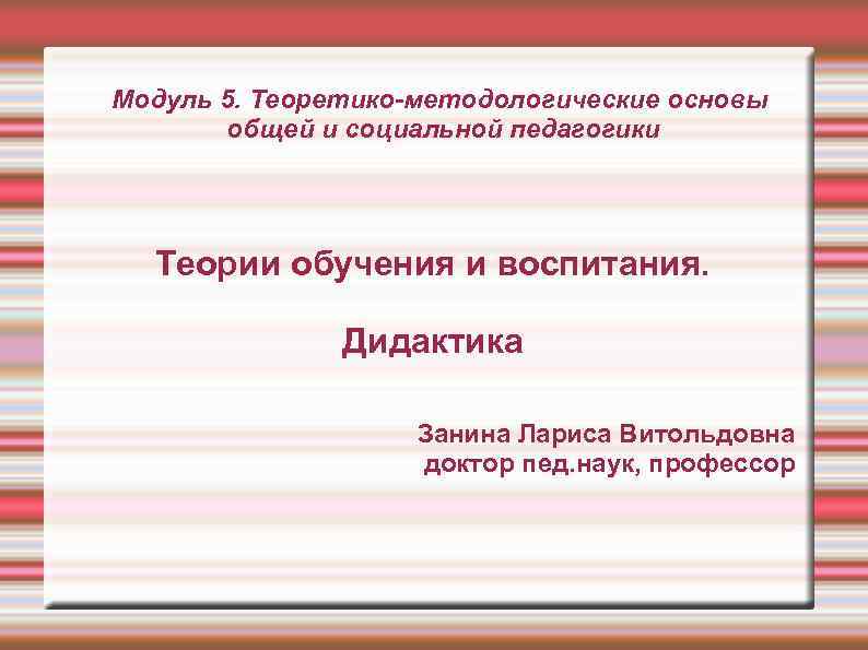 Модуль 5. Теоретико-методологические основы  общей и социальной педагогики  Теории обучения и воспитания.