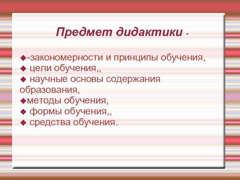   Предмет дидактики -  -закономерности и принципы обучения,  цели обучения, ,