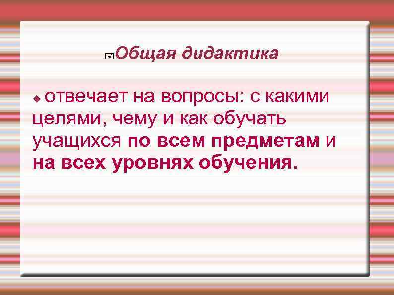   Общая дидактика  отвечает на вопросы: с какими целями, чему и как
