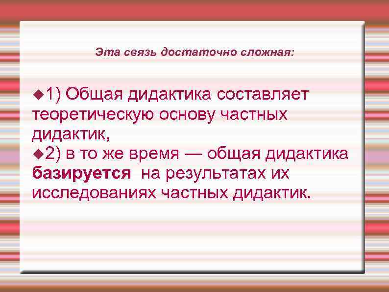  Эта связь достаточно сложная: 1) Общая дидактика составляет теоретическую основу частных дидактик, 