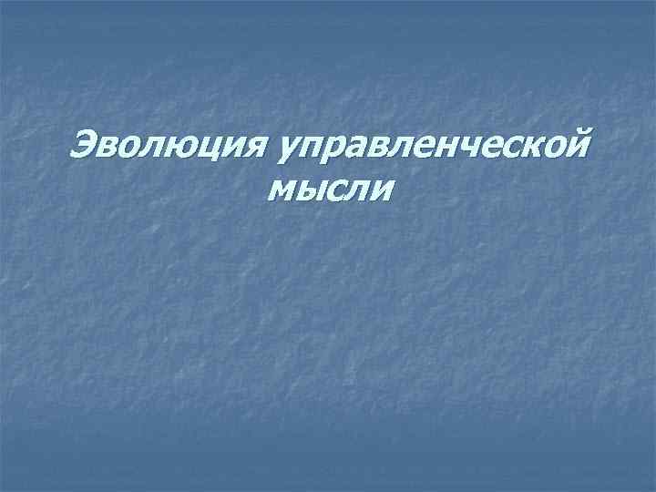 Эволюция управленческой мысли Эволюция управленческой мысли