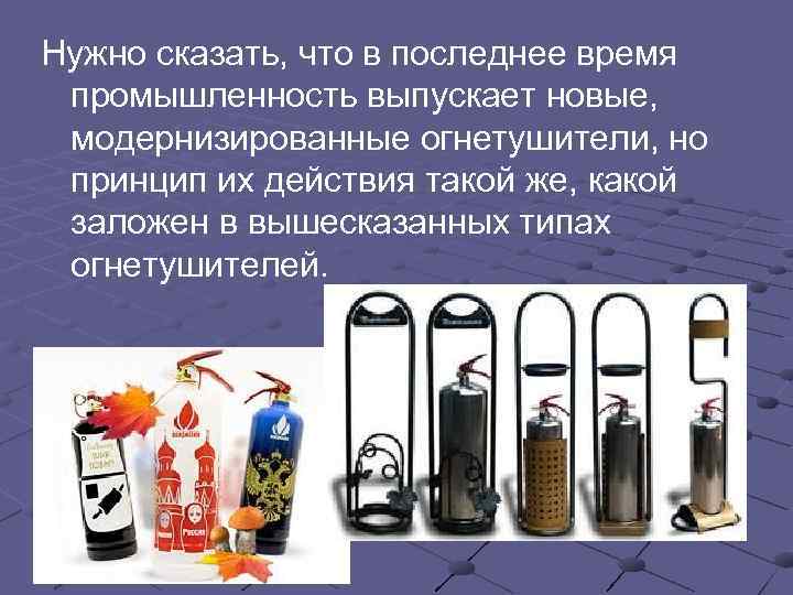 Нужно сказать, что в последнее время  промышленность выпускает новые,  модернизированные огнетушители, но