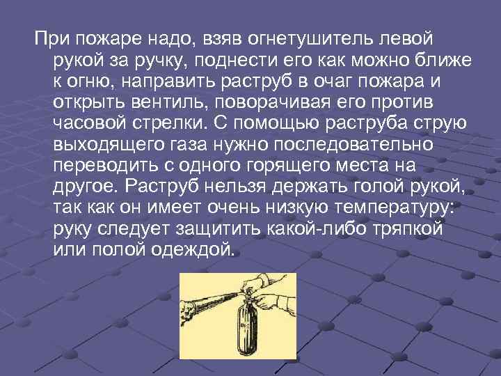 При пожаре надо, взяв огнетушитель левой  рукой за ручку, поднести его как можно