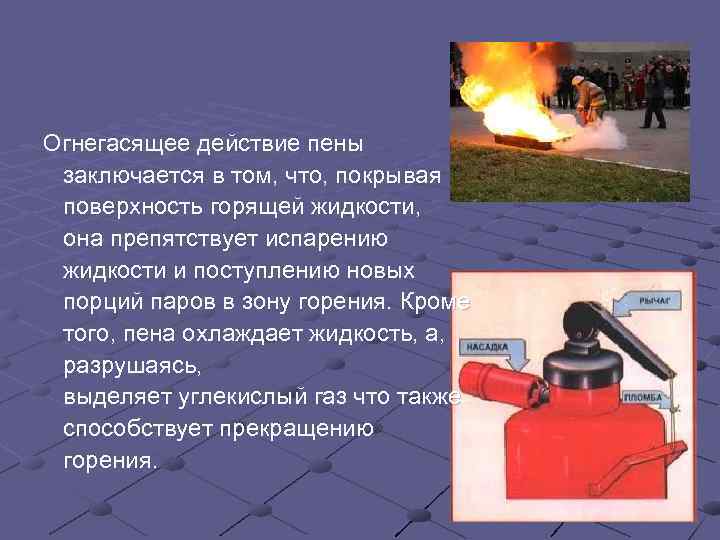 Огнегасящее действие пены заключается в том, что, покрывая поверхность горящей жидкости, она препятствует испарению