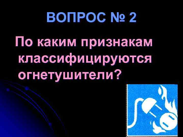 ВОПРОС № 2 По каким признакам классифицируются огнетушители? ВОПРОС № 2 По каким признакам классифицируются огнетушители?