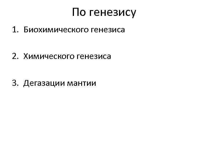    По генезису 1. Биохимического генезиса 2. Химического генезиса 3. Дегазации мантии
