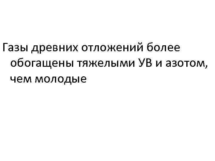 Газы древних отложений более обогащены тяжелыми УВ и азотом,  чем молодые 