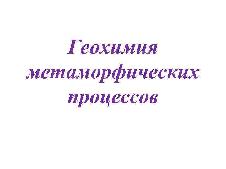 Геохимия метаморфических процессов Геохимия метаморфических процессов