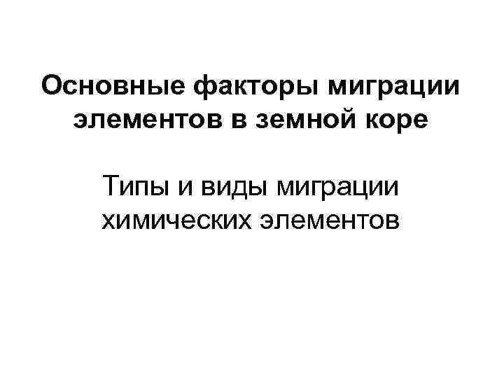 Основные факторы миграции  элементов в земной коре Типы и виды миграции  химических