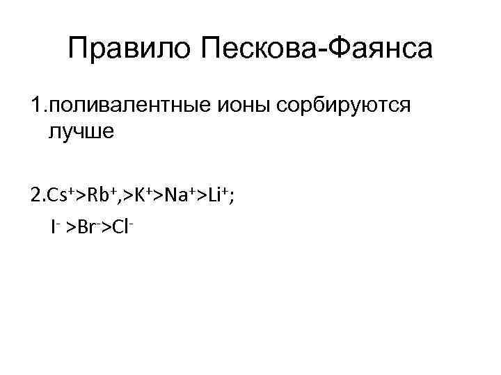   Правило Пескова Фаянса 1. поливалентные ионы сорбируются  лучше 2. Cs+>Rb+, >K+>Na+>Li+;