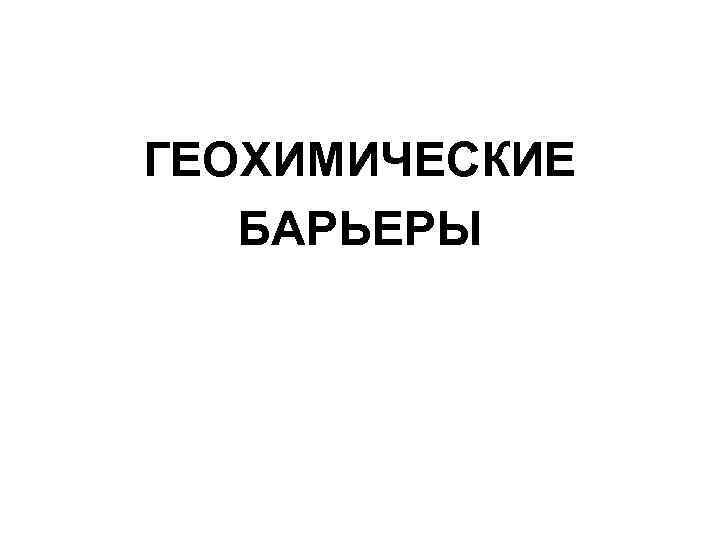 ГЕОХИМИЧЕСКИЕ  БАРЬЕРЫ 