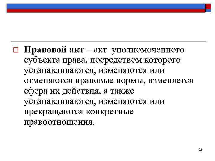o  Правовой акт – акт уполномоченного субъекта права, посредством которого устанавливаются, изменяются или