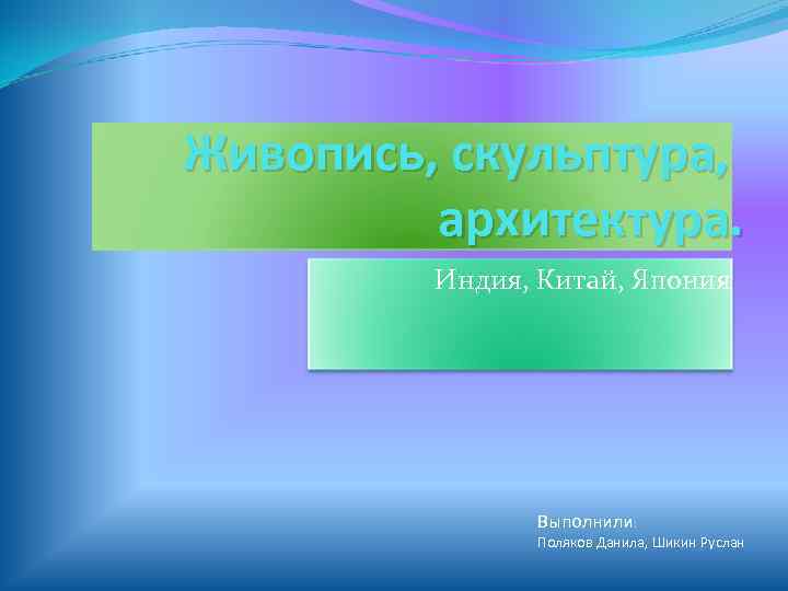 Живопись, скульптура,  архитектура.  Индия, Китай, Япония    Выполнили:  