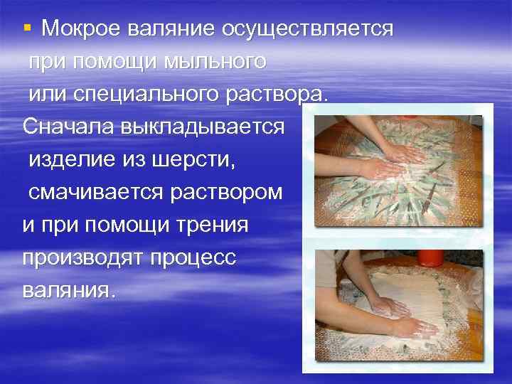 § Мокрое валяние осуществляется при помощи мыльного или специального раствора.  Сначала выкладывается изделие