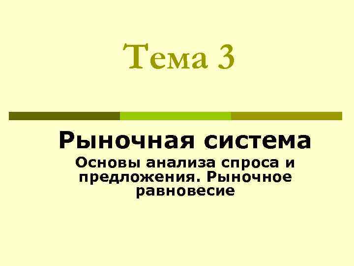  Тема 3 Рыночная система Основы анализа спроса и предложения. Рыночное  равновесие 