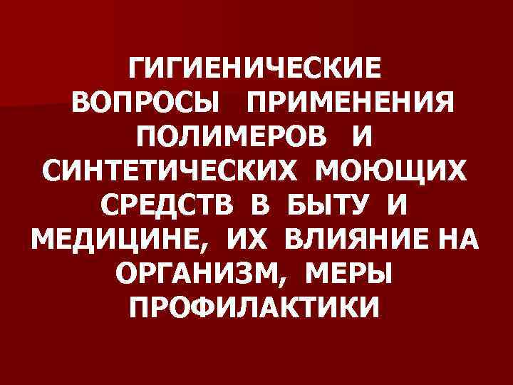  ГИГИЕНИЧЕСКИЕ  ВОПРОСЫ ПРИМЕНЕНИЯ  ПОЛИМЕРОВ И СИНТЕТИЧЕСКИХ МОЮЩИХ  СРЕДСТВ В БЫТУ