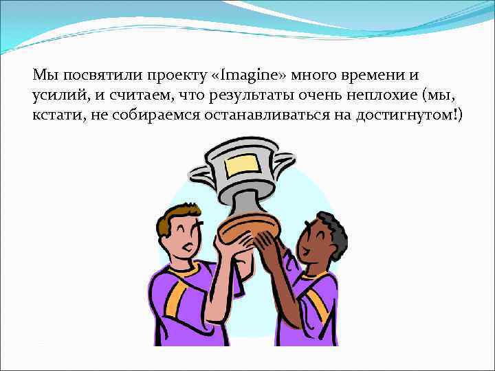 Мы посвятили проекту «Imagine» много времени и усилий, и считаем, что результаты очень неплохие