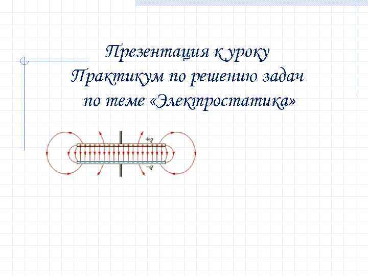 Презентация к уроку Практикум по решению задач по теме «Электростатика» Презентация к уроку Практикум по решению задач по теме «Электростатика»