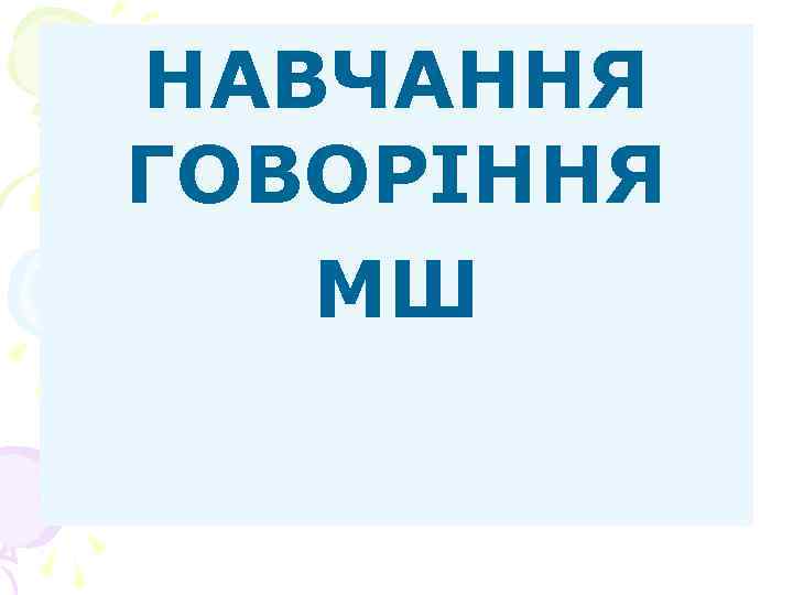 НАВЧАННЯ ГОВОРІННЯ МШ НАВЧАННЯ ГОВОРІННЯ МШ