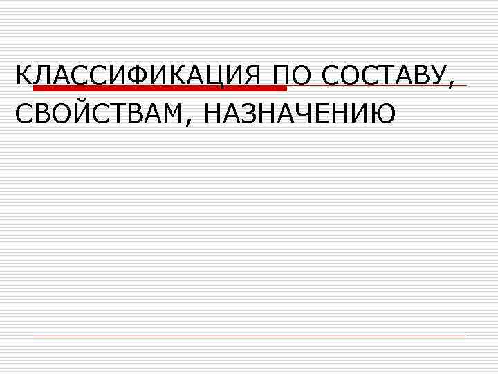 КЛАССИФИКАЦИЯ ПО СОСТАВУ, СВОЙСТВАМ, НАЗНАЧЕНИЮ 