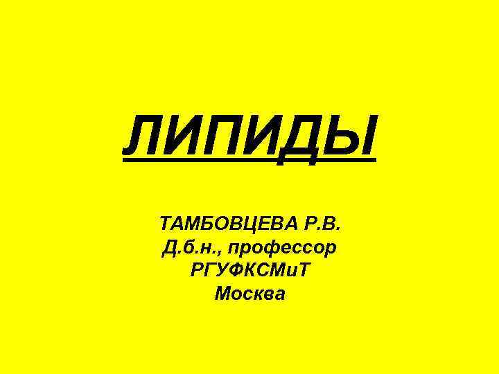 ЛИПИДЫ ТАМБОВЦЕВА Р. В. Д. б. н. , профессор  РГУФКСМи. Т Москва 