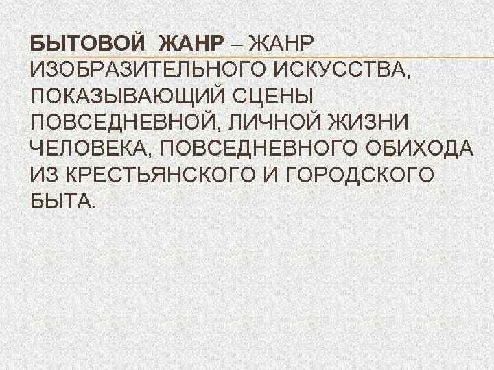 БЫТОВОЙ ЖАНР – ЖАНР ИЗОБРАЗИТЕЛЬНОГО ИСКУССТВА, ПОКАЗЫВАЮЩИЙ СЦЕНЫ ПОВСЕДНЕВНОЙ, ЛИЧНОЙ ЖИЗНИ ЧЕЛОВЕКА, ПОВСЕДНЕВНОГО ОБИХОДА