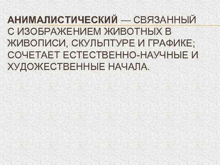 АНИМАЛИСТИЧЕСКИЙ — СВЯЗАННЫЙ С ИЗОБРАЖЕНИЕМ ЖИВОТНЫХ В ЖИВОПИСИ, СКУЛЬПТУРЕ И ГРАФИКЕ; СОЧЕТАЕТ ЕСТЕСТВЕННО-НАУЧНЫЕ И