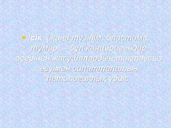  § Ісік (жаңа түзілім, бластома, тумор) – бұл канцерогендер әсерінен жасушалардың тоқтаусыз 