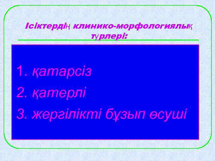  Ісіктердің клинико-морфологиялық    түрлері: 1. қатарсіз 2. қатерлі 3. жергілікті бұзып