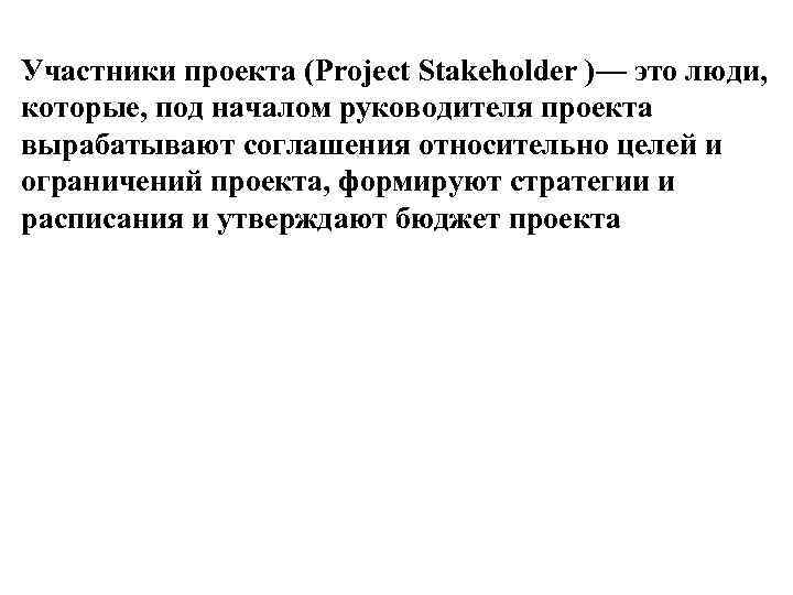 Участники проекта (Project Stakeholder )— это люди, которые, под началом руководителя проекта вырабатывают соглашения