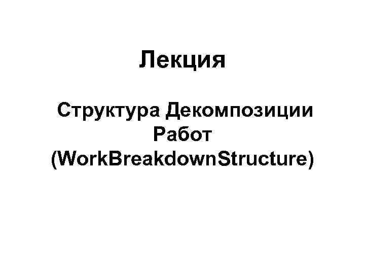   Лекция  Структура Декомпозиции   Работ (Work. Breakdown. Structure) 