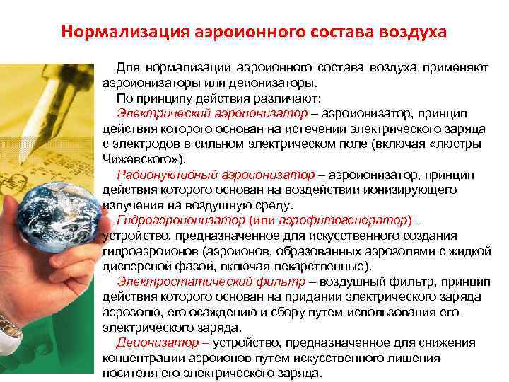 Нормализация аэроионного состава воздуха Для нормализации аэроионного состава воздуха применяют аэроионизаторы или деионизаторы. Нормализация аэроионного состава воздуха Для нормализации аэроионного состава воздуха применяют аэроионизаторы или деионизаторы.