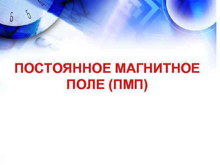 ПОСТОЯННОЕ МАГНИТНОЕ ПОЛЕ (ПМП) ПОСТОЯННОЕ МАГНИТНОЕ ПОЛЕ (ПМП)