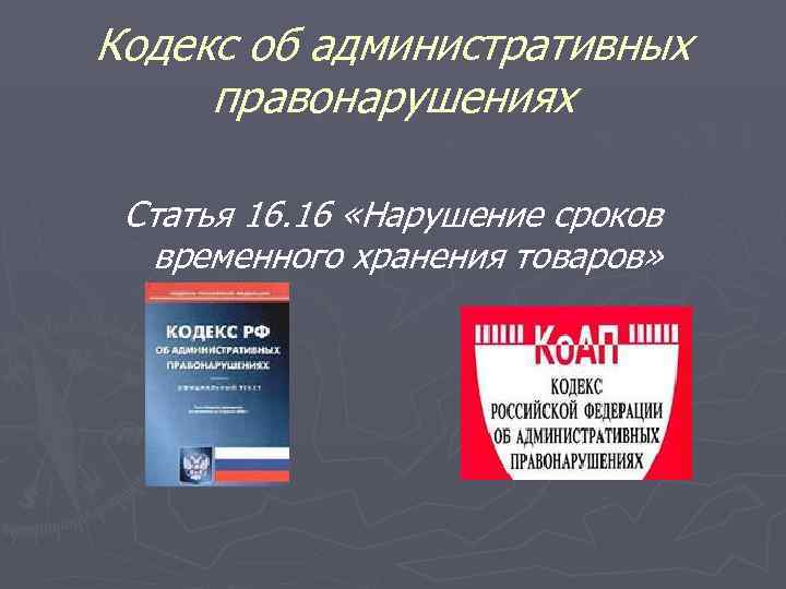 Кодекс об административных правонарушениях  Статья 16. 16 «Нарушение сроков  временного хранения товаров»