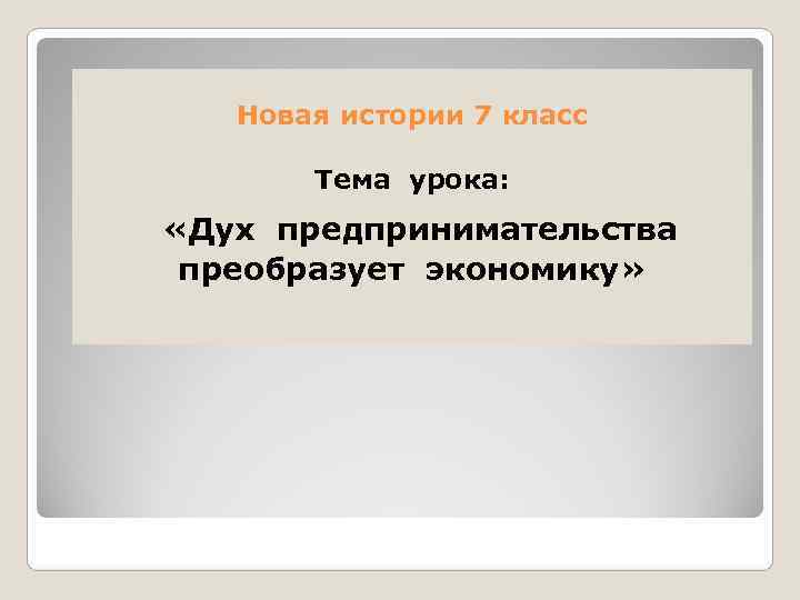   Новая истории 7 класс   Тема урока:  «Дух предпринимательства преобразует