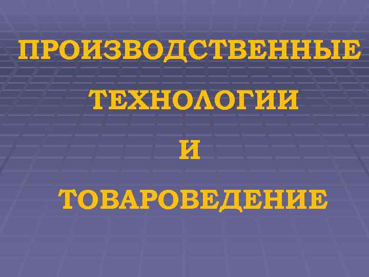 ПРОИЗВОДСТВЕННЫЕ  ТЕХНОЛОГИИ  И ТОВАРОВЕДЕНИЕ 