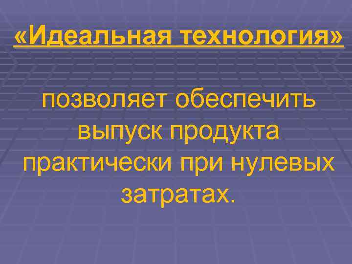  «Идеальная технология»  позволяет обеспечить выпуск продукта практически при нулевых  затратах. 