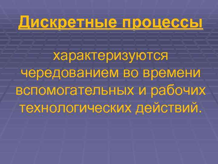 Дискретные процессы характеризуются чередованием во времени вспомогательных и рабочих технологических действий. 