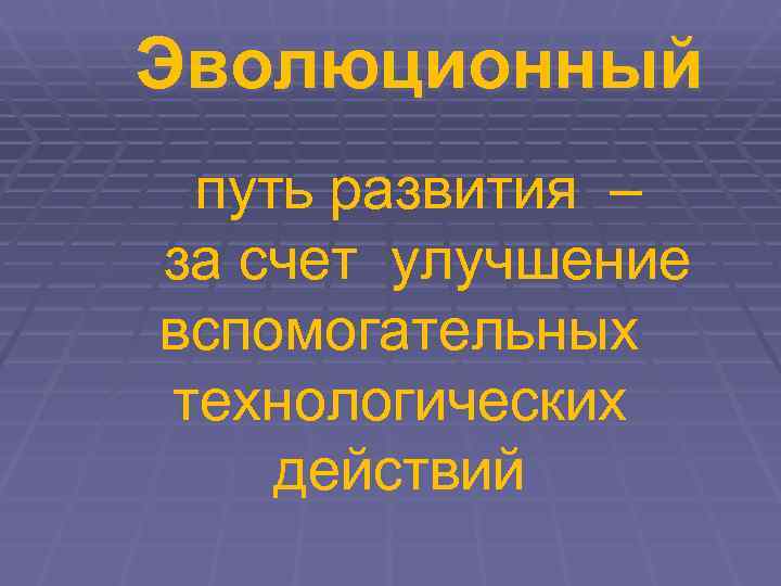 Эволюционный путь развития – за счет улучшение вспомогательных технологических действий 