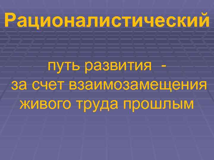 Рационалистический  путь развития - за счет взаимозамещения живого труда прошлым 
