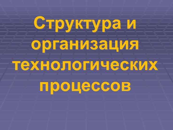  Структура и  организация технологических  процессов 