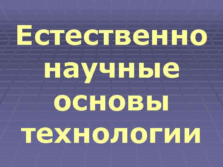 Естественно  научные  основы технологии 