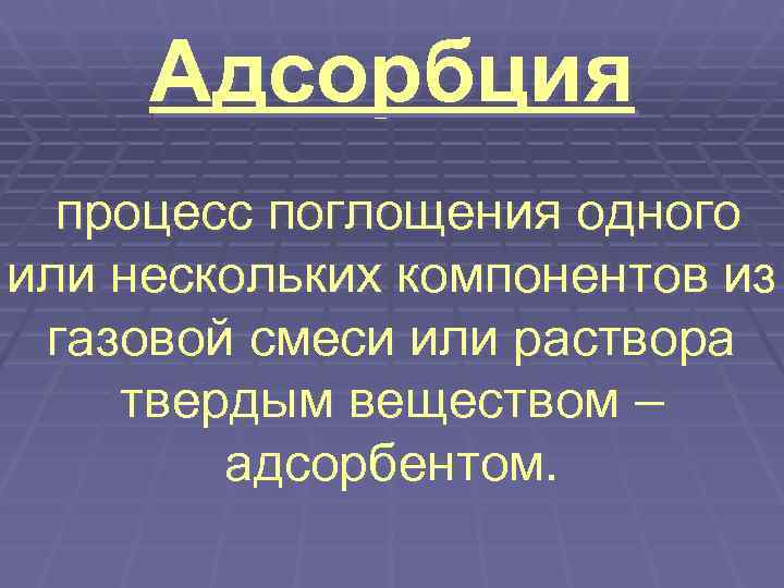  Адсорбция  процесс поглощения одного или нескольких компонентов из газовой смеси или раствора