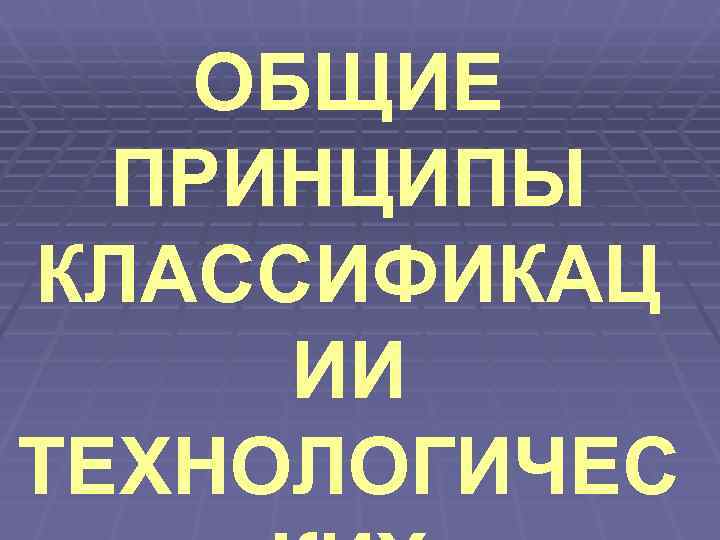   ОБЩИЕ  ПРИНЦИПЫ КЛАССИФИКАЦ ИИ ТЕХНОЛОГИЧЕС 